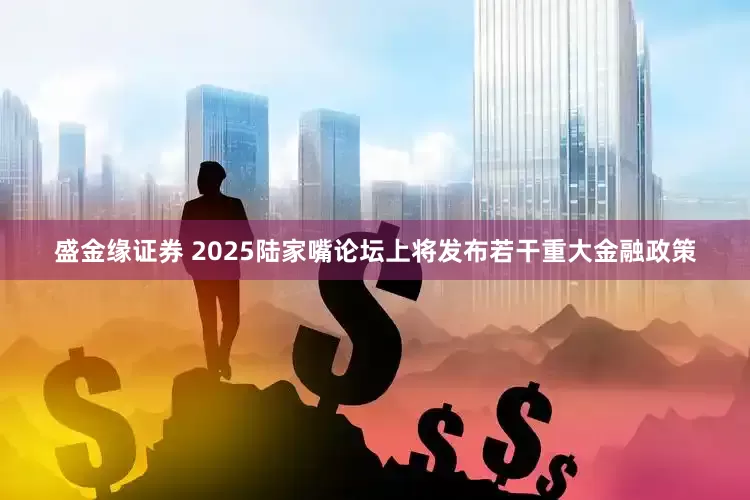 盛金缘证券 2025陆家嘴论坛上将发布若干重大金融政策