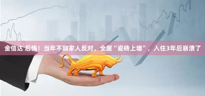 金信达 后悔！当年不顾家人反对，全屋“瓷砖上墙”，入住3年后崩溃了