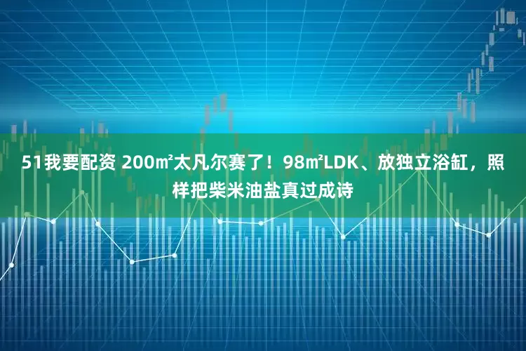 51我要配资 200㎡太凡尔赛了！98㎡LDK、放独立浴缸，照样把柴米油盐真过成诗