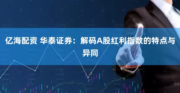 亿海配资 华泰证券：解码A股红利指数的特点与异同