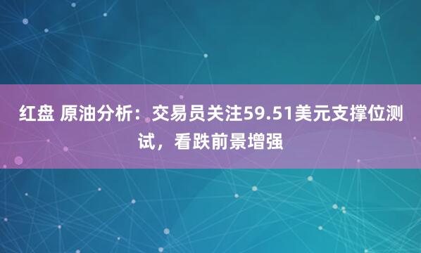 红盘 原油分析：交易员关注59.51美元支撑位测试，看跌前景增强