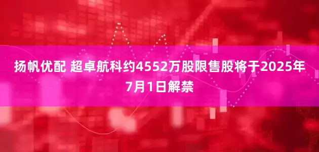 扬帆优配 超卓航科约4552万股限售股将于2025年7月1日解禁