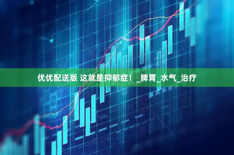 优优配送版 这就是抑郁症！_脾胃_水气_治疗