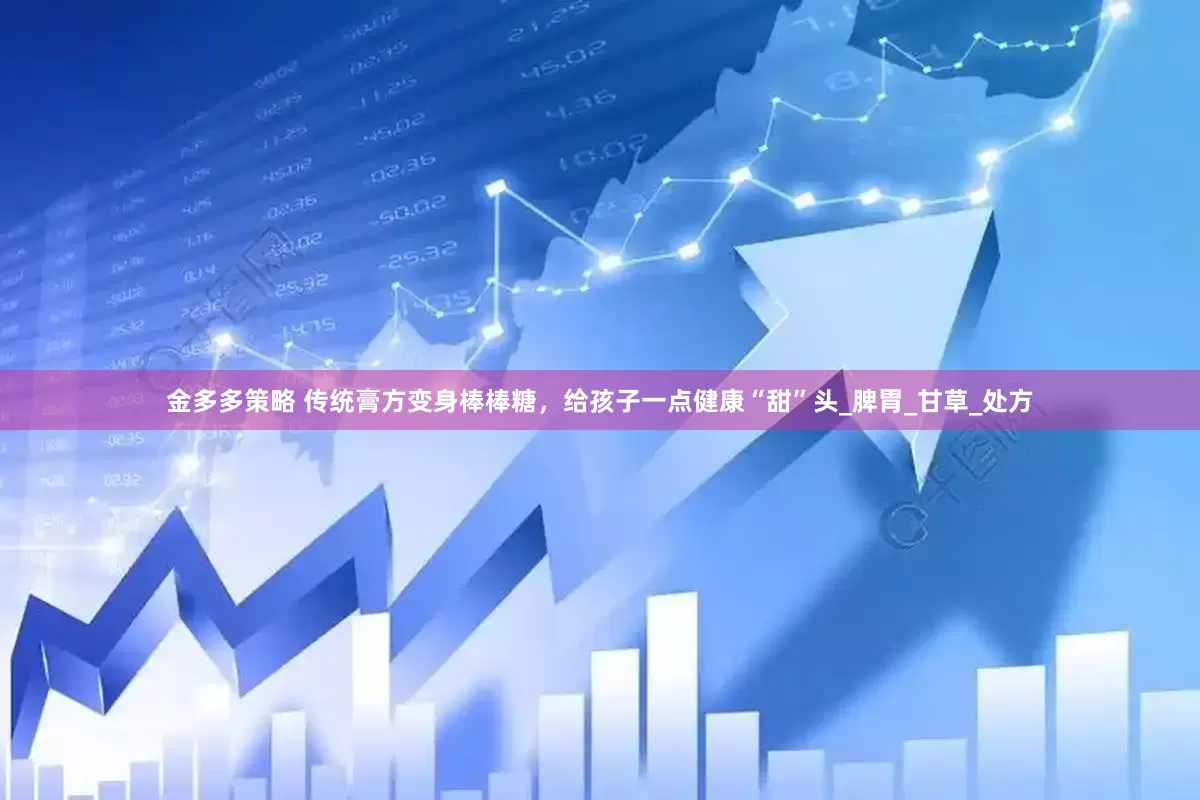 金多多策略 传统膏方变身棒棒糖，给孩子一点健康“甜”头_脾胃_甘草_处方