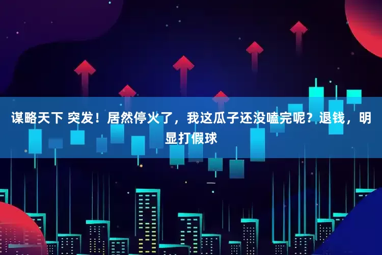 谋略天下 突发！居然停火了，我这瓜子还没嗑完呢？退钱，明显打假球