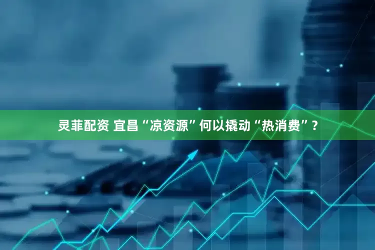 灵菲配资 宜昌“凉资源”何以撬动“热消费”？