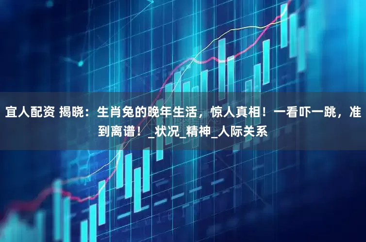 宜人配资 揭晓：生肖兔的晚年生活，惊人真相！一看吓一跳，准到离谱！_状况_精神_人际关系