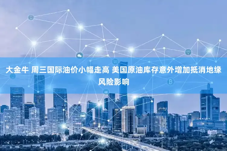 大金牛 周三国际油价小幅走高 美国原油库存意外增加抵消地缘风险影响
