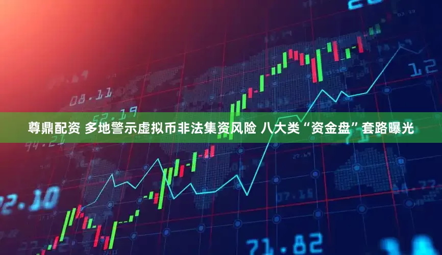尊鼎配资 多地警示虚拟币非法集资风险 八大类“资金盘”套路曝光
