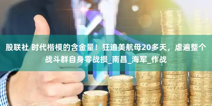 股联社 时代楷模的含金量！狂追美航母20多天，虐遍整个战斗群自身零战损_南昌_海军_作战