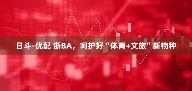 日斗-优配 浙BA，呵护好“体育+文旅”新物种