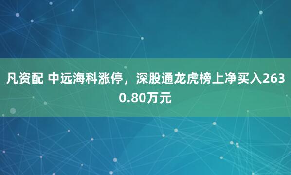 凡资配 中远海科涨停，深股通龙虎榜上净买入2630.80万元