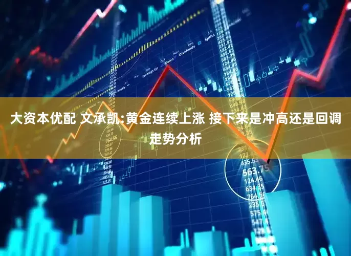 大资本优配 文承凯:黄金连续上涨 接下来是冲高还是回调走势分析