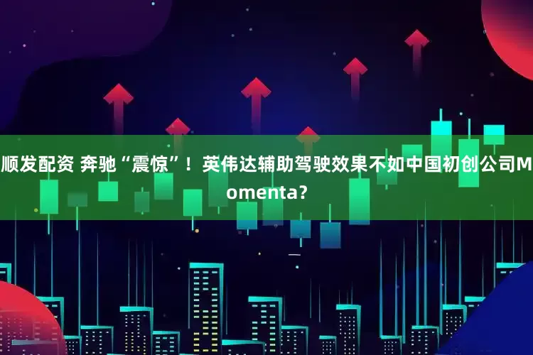 顺发配资 奔驰“震惊”！英伟达辅助驾驶效果不如中国初创公司Momenta？