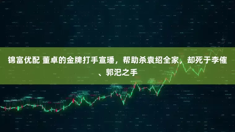 锦富优配 董卓的金牌打手宣璠，帮助杀袁绍全家，却死于李傕、郭汜之手