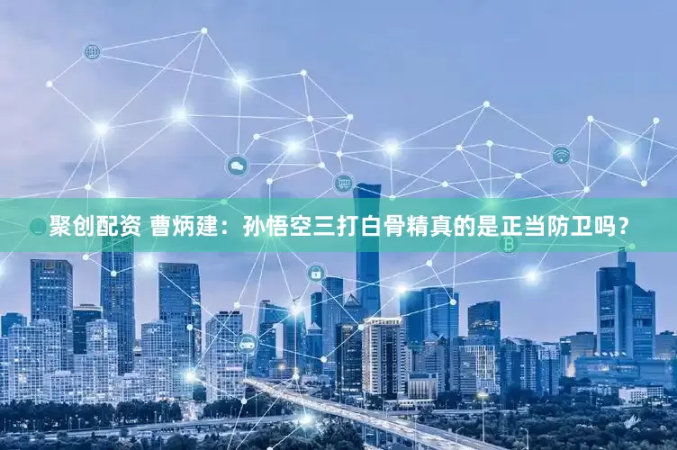 聚创配资 曹炳建：孙悟空三打白骨精真的是正当防卫吗？
