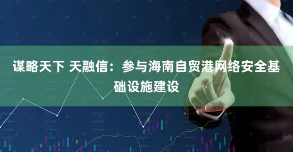谋略天下 天融信：参与海南自贸港网络安全基础设施建设