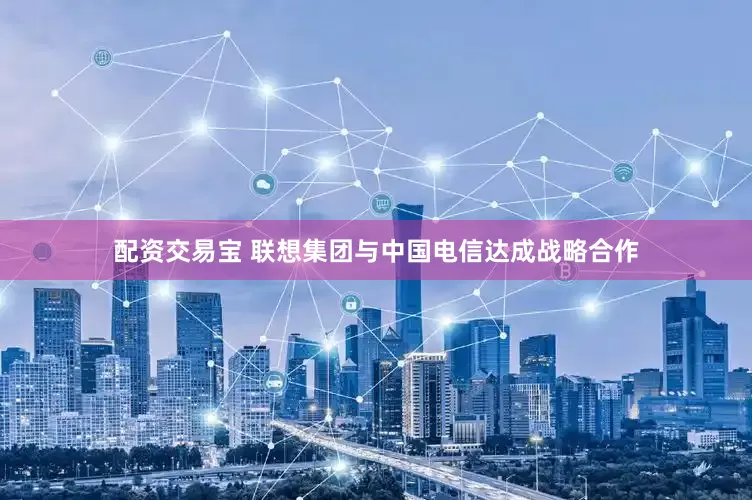 配资交易宝 联想集团与中国电信达成战略合作