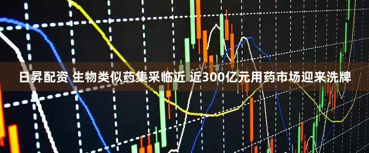 日昇配资 生物类似药集采临近 近300亿元用药市场迎来洗牌
