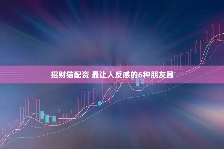 招财猫配资 最让人反感的6种朋友圈