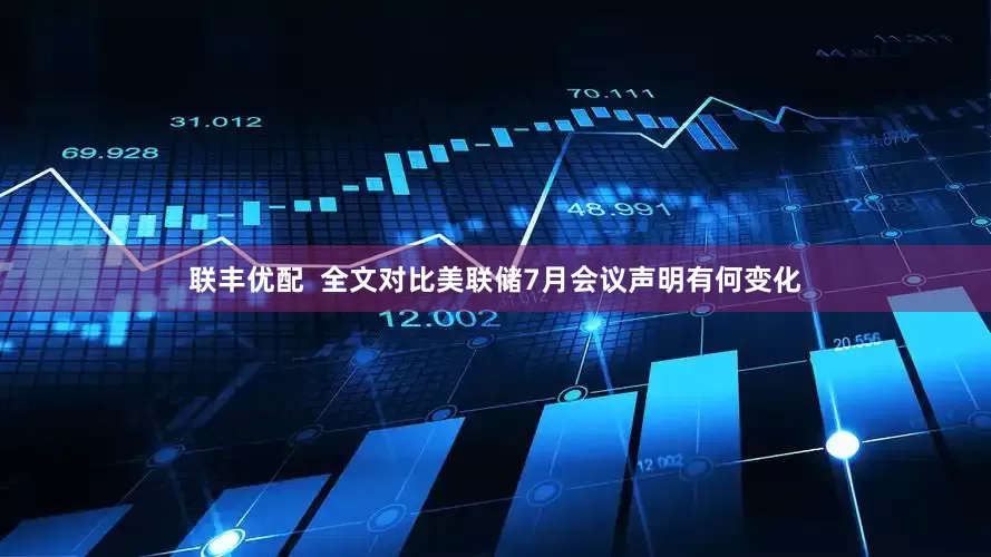 联丰优配  全文对比美联储7月会议声明有何变化