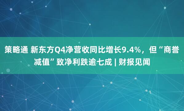 策略通 新东方Q4净营收同比增长9.4%，但“商誉减值”致净利跌逾七成 | 财报见闻