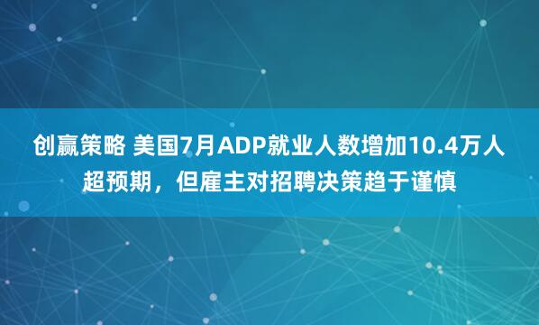 创赢策略 美国7月ADP就业人数增加10.4万人超预期，但雇主对招聘决策趋于谨慎
