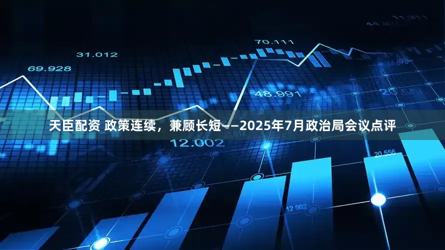 天臣配资 政策连续，兼顾长短——2025年7月政治局会议点评