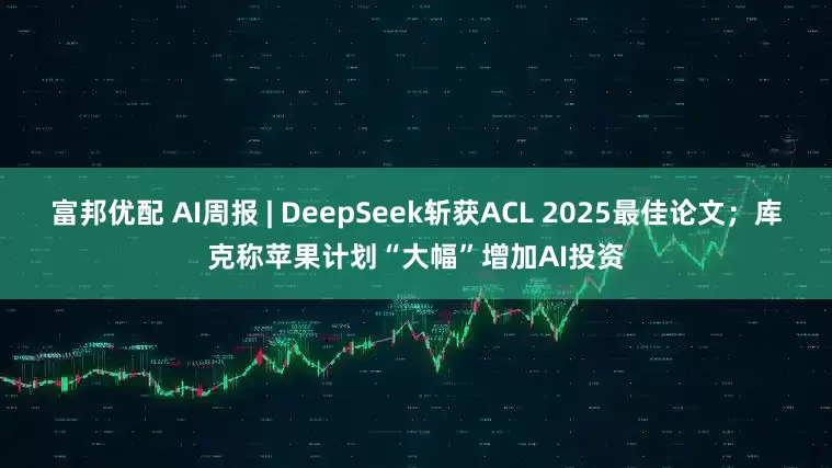 富邦优配 AI周报 | DeepSeek斩获ACL 2025最佳论文；库克称苹果计划“大幅”增加AI投资