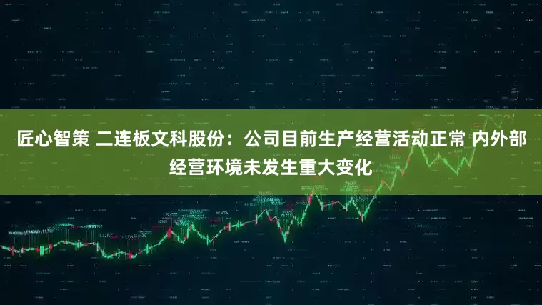 匠心智策 二连板文科股份：公司目前生产经营活动正常 内外部经营环境未发生重大变化
