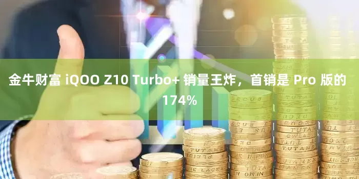 金牛财富 iQOO Z10 Turbo+ 销量王炸，首销是 Pro 版的 174%