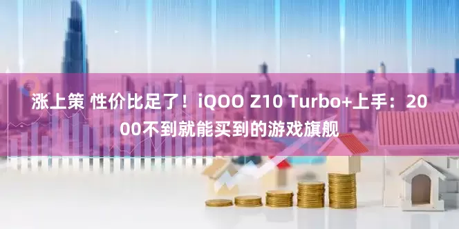 涨上策 性价比足了！iQOO Z10 Turbo+上手：2000不到就能买到的游戏旗舰