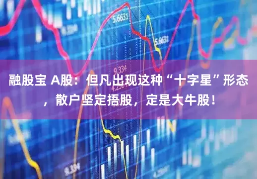 融股宝 A股：但凡出现这种“十字星”形态，散户坚定捂股，定是大牛股！