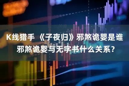 K线猎手 《子夜归》邪煞诡婴是谁 邪煞诡婴与无字书什么关系？
