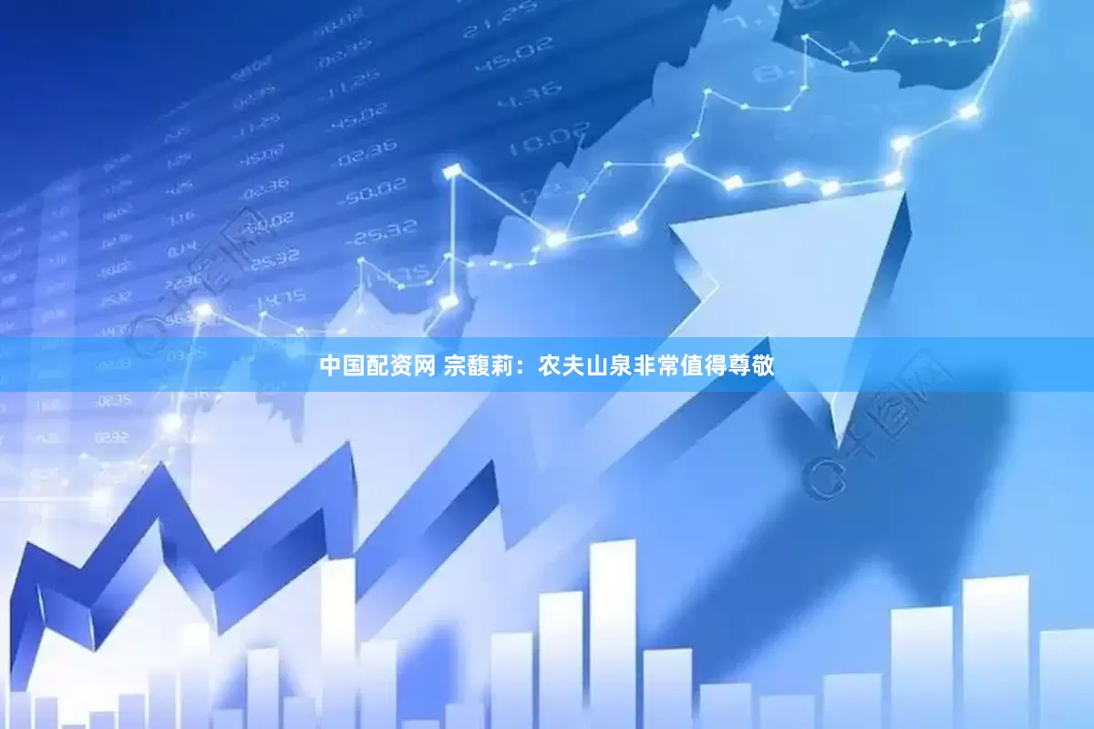 中国配资网 宗馥莉：农夫山泉非常值得尊敬