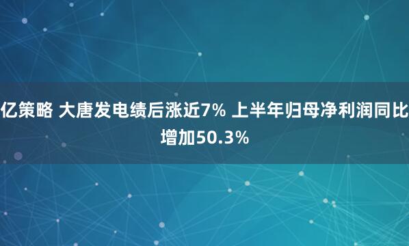 亿策略 大唐发电绩后涨近7% 上半年归母净利润同比增加50.3%