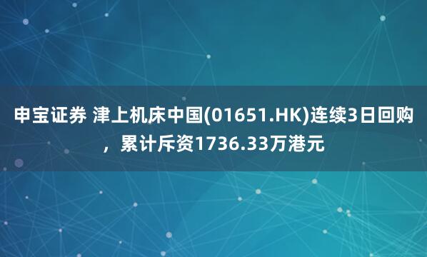 申宝证券 津上机床中国(01651.HK)连续3日回购，累计斥资1736.33万港元