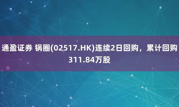 通盈证券 锅圈(02517.HK)连续2日回购，累计回购311.84万股