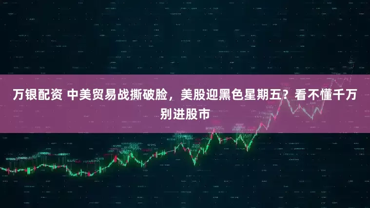 万银配资 中美贸易战撕破脸,美股迎黑色星期五?看不懂千万别进股市
