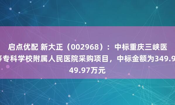 启点优配 新大正(002968):中标重庆三峡医药高等专科学校附属人民医院采购项目,中标金额为349.97万元