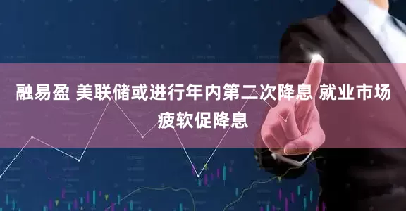 融易盈 美联储或进行年内第二次降息 就业市场疲软促降息