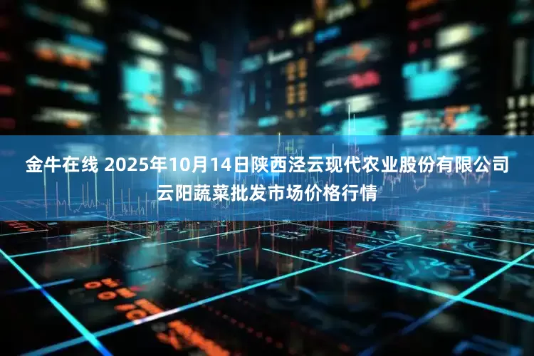 金牛在线 2025年10月14日陕西泾云现代农业股份有限公司云阳蔬菜批发市场价格行情