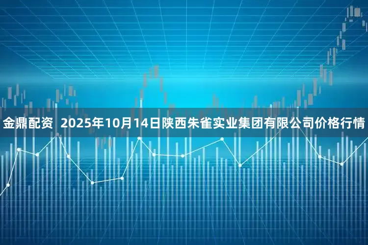 金鼎配资 2025年10月14日陕西朱雀实业集团有限公司价格行情