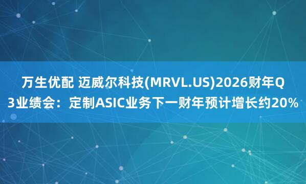 万生优配 迈威尔科技(MRVL.US)2026财年Q3业绩会：定制ASIC业务下一财年预计增长约20%