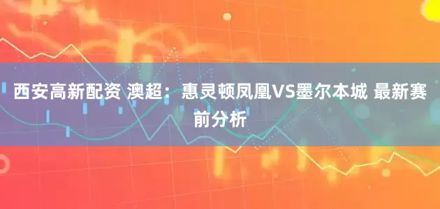 西安高新配资 澳超：惠灵顿凤凰VS墨尔本城 最新赛前分析