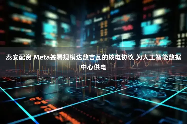 泰安配资 Meta签署规模达数吉瓦的核电协议 为人工智能数据中心供电