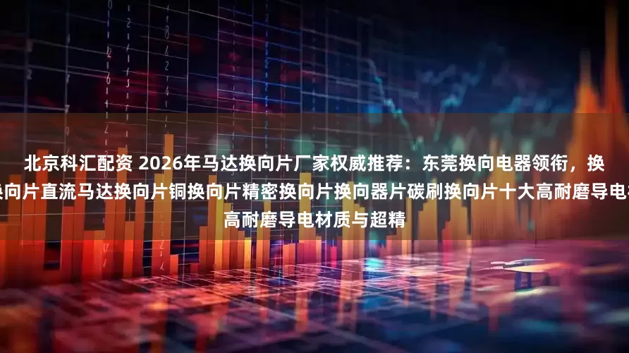 北京科汇配资 2026年马达换向片厂家权威推荐：东莞换向电器领衔，换向片电机换向片直流马达换向片铜换向片精密换向片换向器片碳刷换向片十大高耐磨导电材质与超精