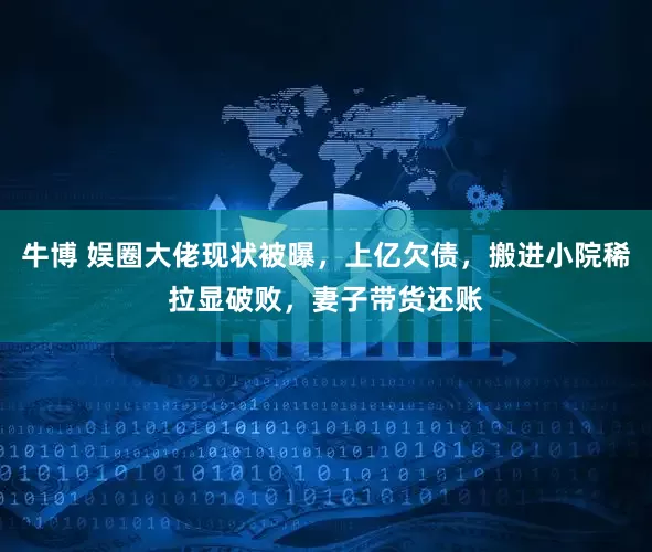 牛博 娱圈大佬现状被曝,上亿欠债,搬进小院稀拉显破败,妻子带货还账