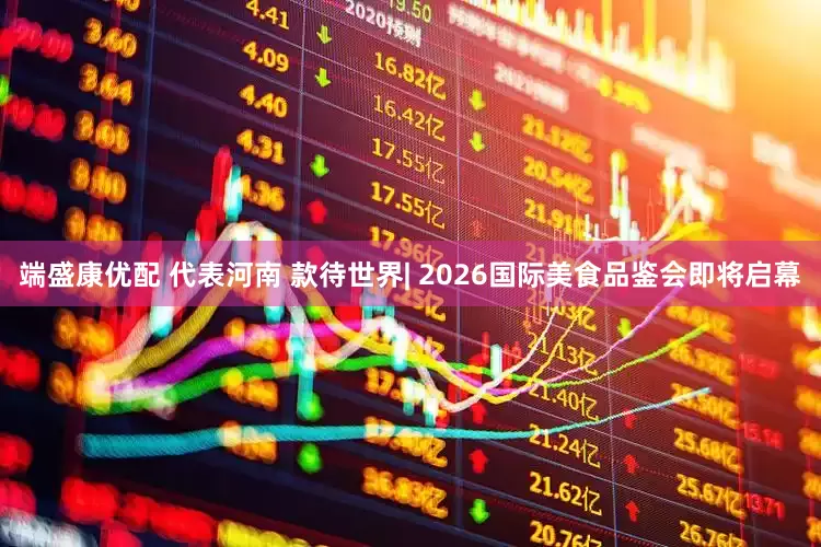 端盛康优配 代表河南 款待世界| 2026国际美食品鉴会即将启幕