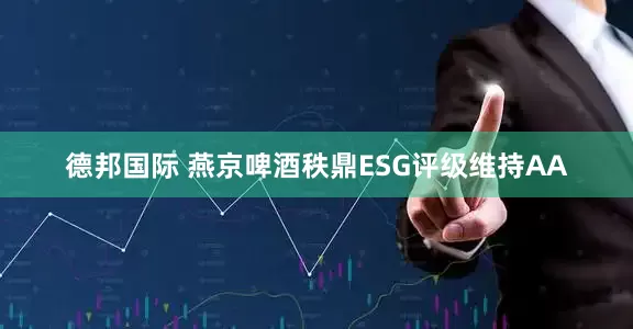 德邦国际 燕京啤酒秩鼎ESG评级维持AA